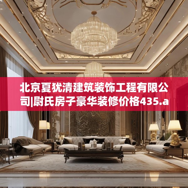 北京夏犹清建筑装饰工程有限公司|尉氏房子豪华装修价格435.a311b312c315fgy.322uyk