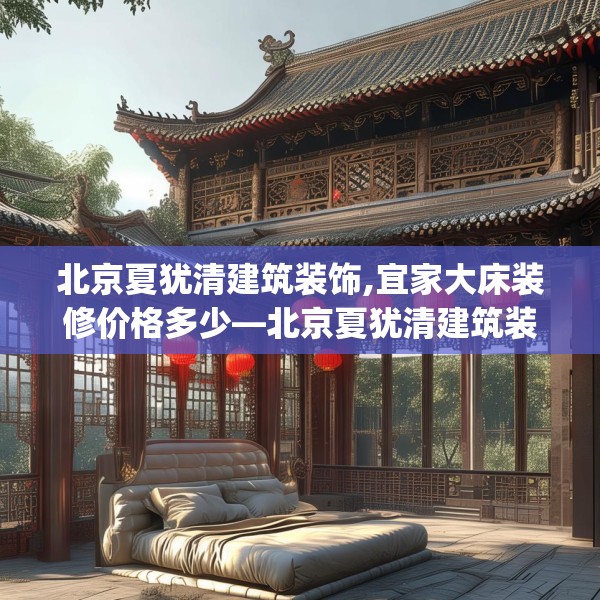 北京夏犹清建筑装饰,宜家大床装修价格多少—北京夏犹清建筑装饰238.a114b115c118fgy.125htyj