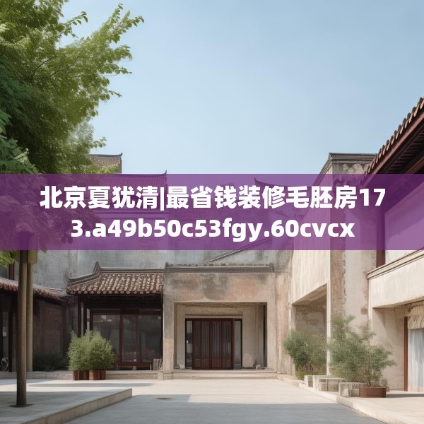 北京夏犹清|最省钱装修毛胚房173.a49b50c53fgy.60cvcx