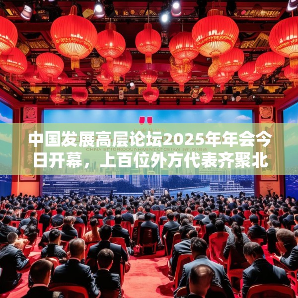 中国发展高层论坛2025年年会今日开幕，上百位外方代表齐聚北京，高度关注中国及全球经济增长