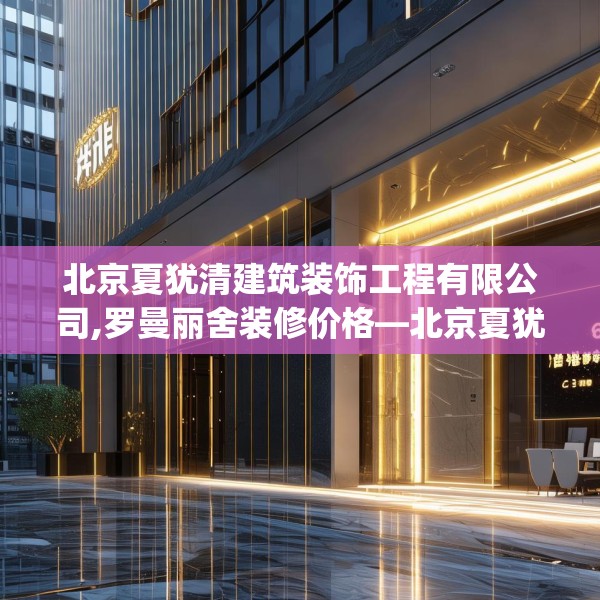北京夏犹清建筑装饰工程有限公司,罗曼丽舍装修价格—北京夏犹清建筑装饰工程有限公司607.a483b484c487fgy.494poiy