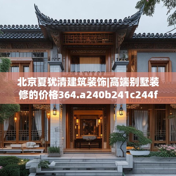北京夏犹清建筑装饰|高端别墅装修的价格364.a240b241c244fgy.251htyj