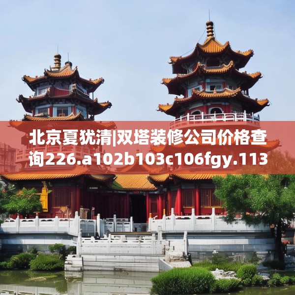 北京夏犹清|双塔装修公司价格查询226.a102b103c106fgy.113sdA