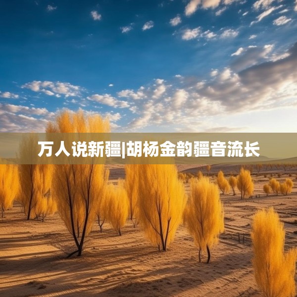 万人说新疆|胡杨金韵疆音流长