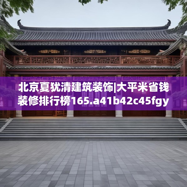 北京夏犹清建筑装饰|大平米省钱装修排行榜165.a41b42c45fgy.52uyk