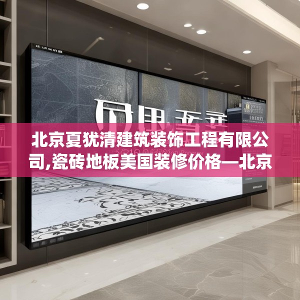 北京夏犹清建筑装饰工程有限公司,瓷砖地板美国装修价格—北京夏犹清建筑装饰工程有限公司211.a87b88c91fgy.98poiy