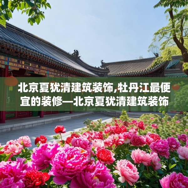 北京夏犹清建筑装饰,牡丹江最便宜的装修—北京夏犹清建筑装饰399.a275b276c279fgy.286uyk