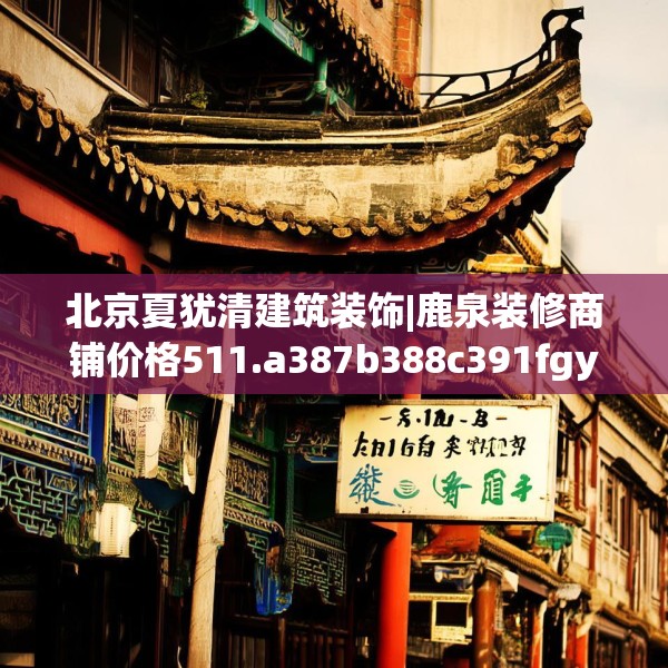 北京夏犹清建筑装饰|鹿泉装修商铺价格511.a387b388c391fgy.398fdsfds
