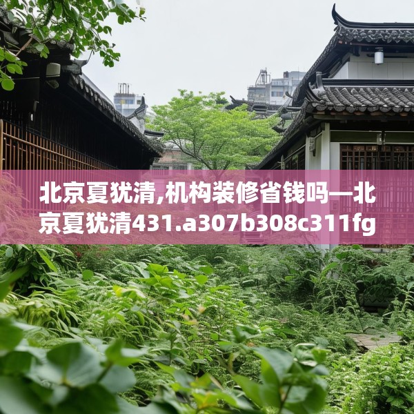 北京夏犹清,机构装修省钱吗—北京夏犹清431.a307b308c311fgy.318bnbn