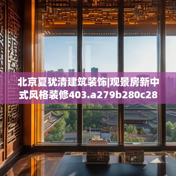 北京夏犹清建筑装饰|观景房新中式风格装修403.a279b280c283fgy.290fdsfds