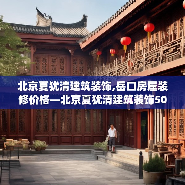 北京夏犹清建筑装饰,岳口房屋装修价格—北京夏犹清建筑装饰506.a382b383c386fgy.39376663