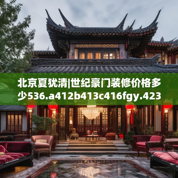 北京夏犹清|世纪豪门装修价格多少536.a412b413c416fgy.423xczxv