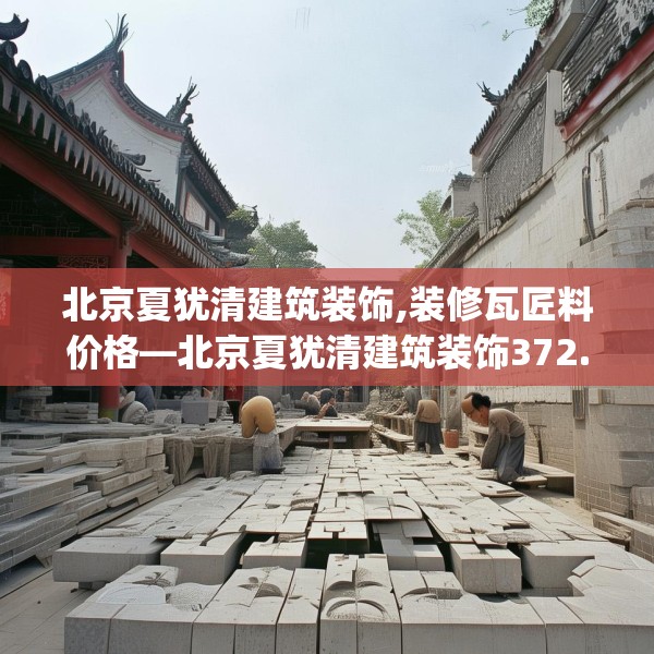 北京夏犹清建筑装饰,装修瓦匠料价格—北京夏犹清建筑装饰372.a248b249c252fgy.259lkjl
