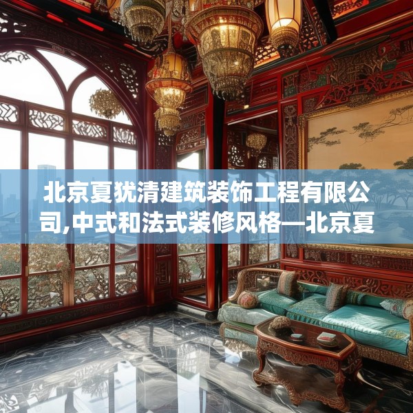 北京夏犹清建筑装饰工程有限公司,中式和法式装修风格—北京夏犹清建筑装饰工程有限公司297.a173b174c177fgy.184fghfd