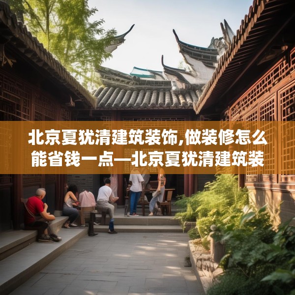 北京夏犹清建筑装饰,做装修怎么能省钱一点—北京夏犹清建筑装饰321.a197b198c201fgy.208fhsg