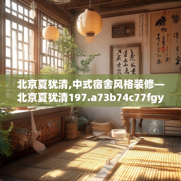 北京夏犹清,中式宿舍风格装修—北京夏犹清197.a73b74c77fgy.84bnbn