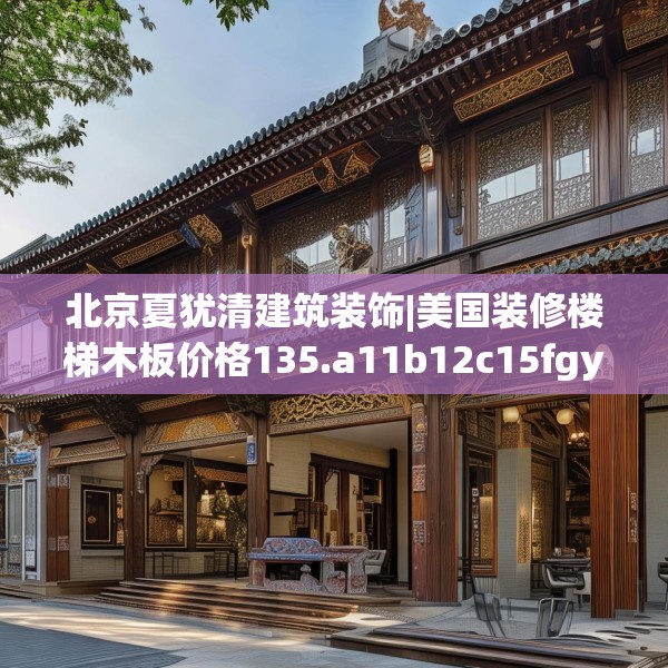 北京夏犹清建筑装饰|美国装修楼梯木板价格135.a11b12c15fgy.22fghfd