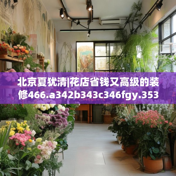 北京夏犹清|花店省钱又高级的装修466.a342b343c346fgy.353dewqe