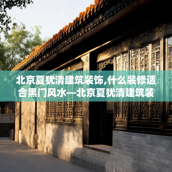 北京夏犹清建筑装饰,什么装修适合黑门风水—北京夏犹清建筑装饰230.a106b107c110fgy.117xczxv