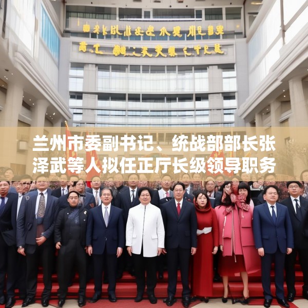 兰州市委副书记、统战部部长张泽武等人拟任正厅长级领导职务