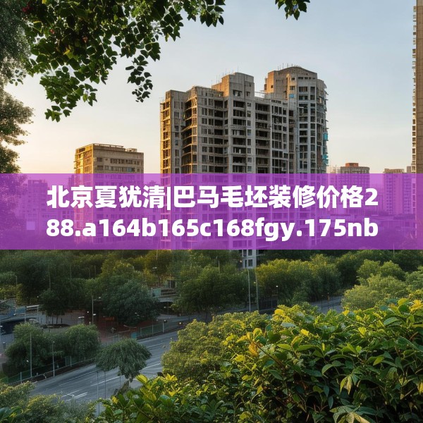 北京夏犹清|巴马毛坯装修价格288.a164b165c168fgy.175nbn