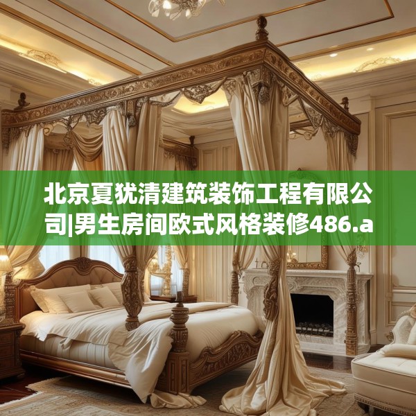 北京夏犹清建筑装饰工程有限公司|男生房间欧式风格装修486.a362b363c366fgy.373nbn