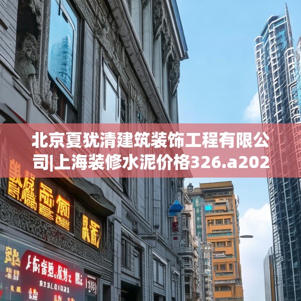 北京夏犹清建筑装饰工程有限公司|上海装修水泥价格326.a202b203c206fgy.21376673