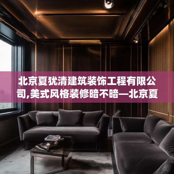 北京夏犹清建筑装饰工程有限公司,美式风格装修暗不暗—北京夏犹清建筑装饰工程有限公司341.a217b218c221fgy.228bnbn