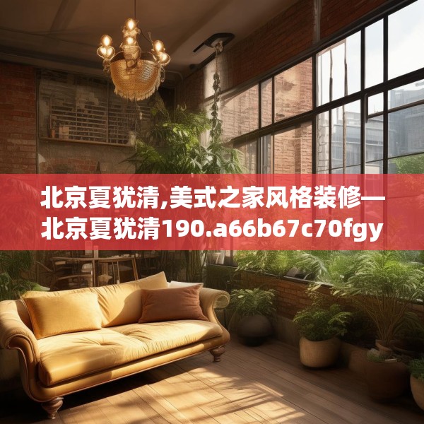 北京夏犹清,美式之家风格装修—北京夏犹清190.a66b67c70fgy.77sdA
