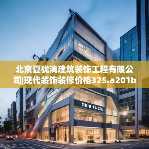 北京夏犹清建筑装饰工程有限公司|现代装饰装修价格325.a201b202c205fgy.212jhhj