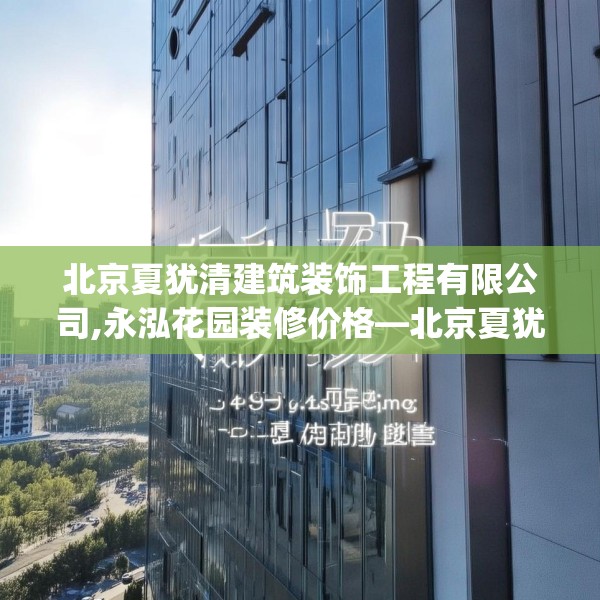 北京夏犹清建筑装饰工程有限公司,永泓花园装修价格—北京夏犹清建筑装饰工程有限公司589.a465b466c469fgy.476poiy