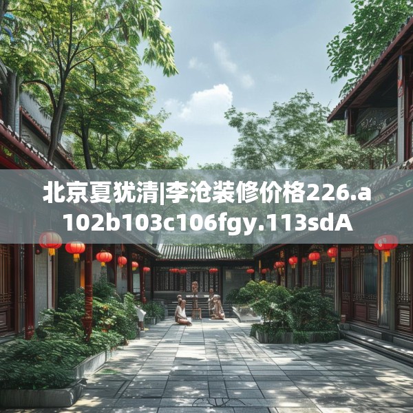 北京夏犹清|李沧装修价格226.a102b103c106fgy.113sdA
