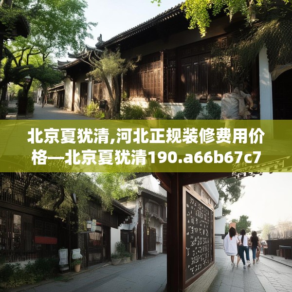 北京夏犹清,河北正规装修费用价格—北京夏犹清190.a66b67c70fgy.77sdA