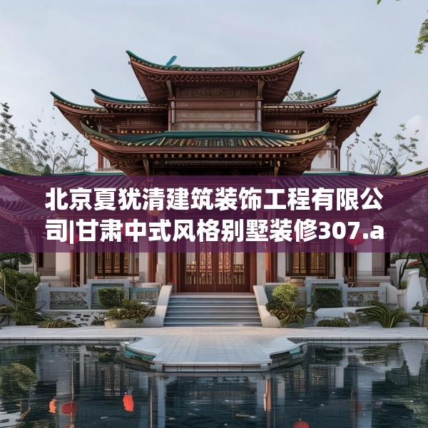 北京夏犹清建筑装饰工程有限公司|甘肃中式风格别墅装修307.a183b184c187fgy.194jhhj