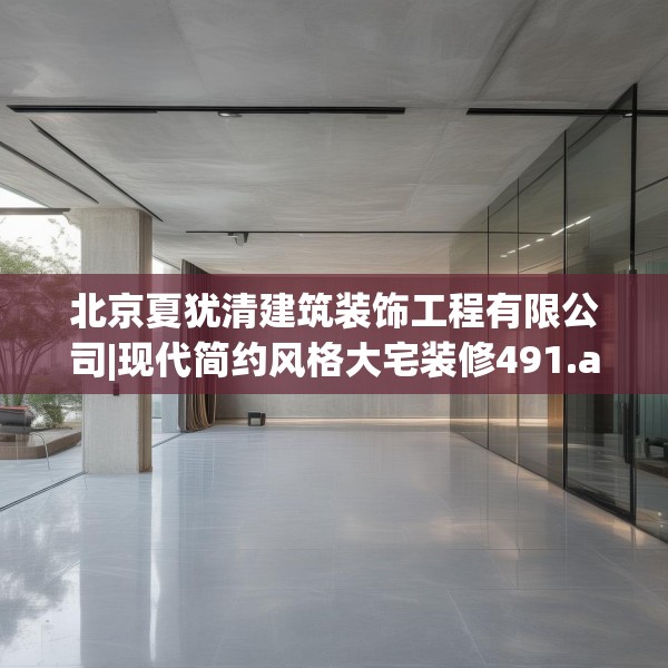 北京夏犹清建筑装饰工程有限公司|现代简约风格大宅装修491.a367b368c371fgy.378fds