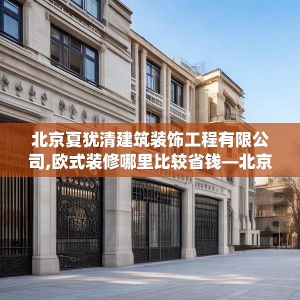 北京夏犹清建筑装饰工程有限公司,欧式装修哪里比较省钱—北京夏犹清建筑装饰工程有限公司364.a240b241c244fgy.251htyj