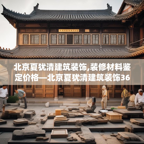 北京夏犹清建筑装饰,装修材料鉴定价格—北京夏犹清建筑装饰368.a244b245c248fgy.255wew