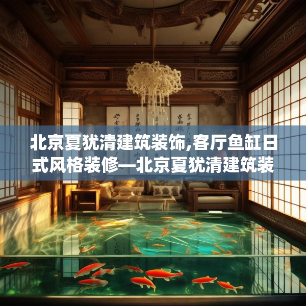 北京夏犹清建筑装饰,客厅鱼缸日式风格装修—北京夏犹清建筑装饰336.a212b213c216fgy.223lkjl