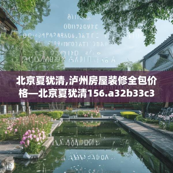 北京夏犹清,泸州房屋装修全包价格—北京夏犹清156.a32b33c36fgy.43lkjl