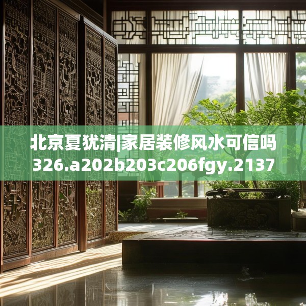 北京夏犹清|家居装修风水可信吗326.a202b203c206fgy.21376673