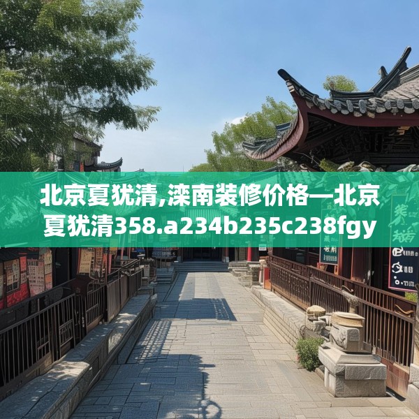 北京夏犹清,滦南装修价格—北京夏犹清358.a234b235c238fgy.245dewqe