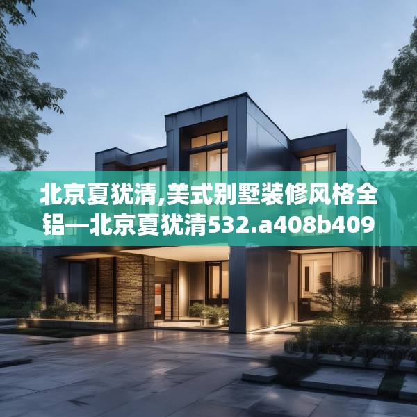 北京夏犹清,美式别墅装修风格全铝—北京夏犹清532.a408b409c412fgy.419sdA