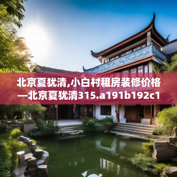 北京夏犹清,小白村租房装修价格—北京夏犹清315.a191b192c195fgy.202fghfd