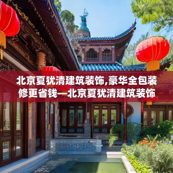 北京夏犹清建筑装饰,豪华全包装修更省钱—北京夏犹清建筑装饰613.a489b490c493fgy.500jhhj