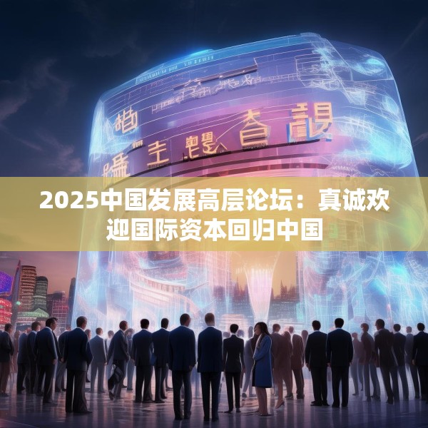 2025中国发展高层论坛：真诚欢迎国际资本回归中国