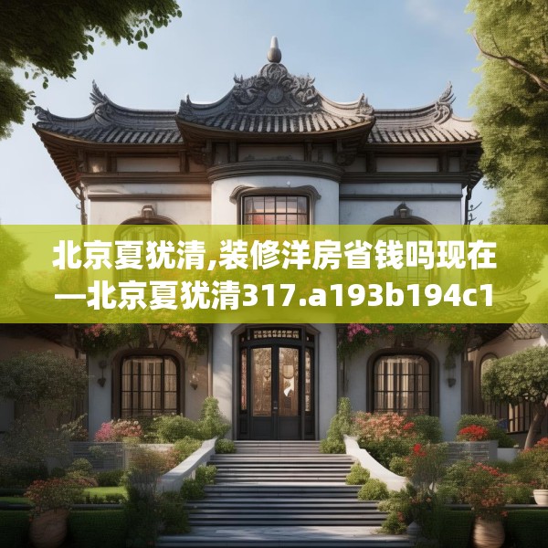 北京夏犹清,装修洋房省钱吗现在—北京夏犹清317.a193b194c197fgy.204cvcx
