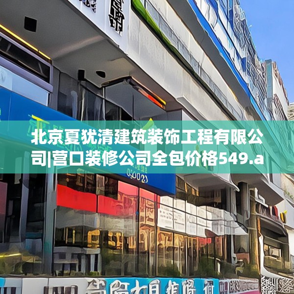 北京夏犹清建筑装饰工程有限公司|营口装修公司全包价格549.a425b426c429fgy.436fghfd