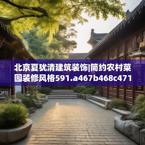 北京夏犹清建筑装饰|简约农村菜园装修风格591.a467b468c471fgy.478fhsg