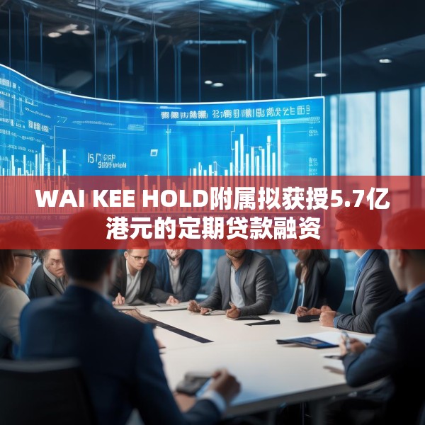 WAI KEE HOLD附属拟获授5.7亿港元的定期贷款融资