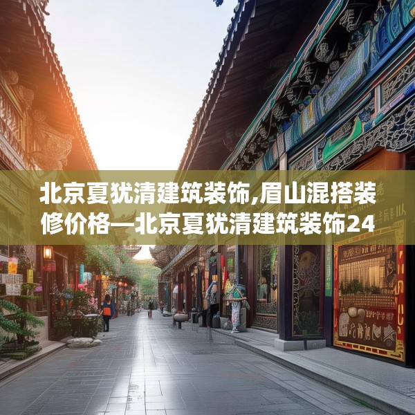北京夏犹清建筑装饰,眉山混搭装修价格—北京夏犹清建筑装饰243.a119b120c123fgy.130fghfd